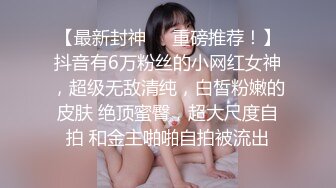 【最新封神❤️重磅推荐！】抖音有6万粉丝的小网红女神，超级无敌清纯，白皙粉嫩的皮肤 绝顶蜜臀，超大尺度自拍 和金主啪啪自拍被流出