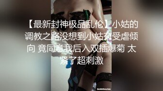 【最新封神极品乱伦】小姑的调教之路没想到小姑有受虐倾向 竟同意我后入双插爆菊 太紧了超刺激