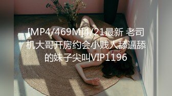 [MP4/469M]4/21最新 老司机大哥开房约会小贱人舔逼舔的妹子尖叫VIP1196