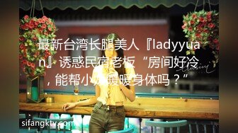 最新台湾长腿美人『ladyyuan』诱惑民宿老板“房间好冷，能帮小媛暖暖身体吗？”