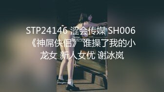 STP24146 涩会传媒 SH006 《神屌侠侣》 谁操了我的小龙女 新人女优 谢冰岚