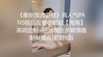 《最新顶流重磅》高人气PANS极品反差小姐姐【淘淘】高端定制~白丝黑丝多套情趣制服露点摇摆挑逗