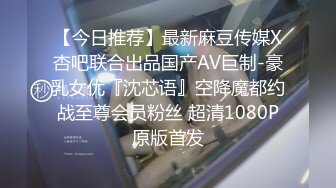 【今日推荐】最新麻豆传媒X杏吧联合出品国产AV巨制-豪乳女优『沈芯语』空降魔都约战至尊会员粉丝 超清1080P原版首发