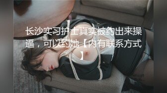 长沙实习护士真实被约出来操逼，可以约她【内有联系方式】