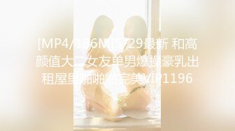 [MP4/186M]5/29最新 和高颜值大二女友单男爆操豪乳出租屋里啪啪啪完美VIP1196