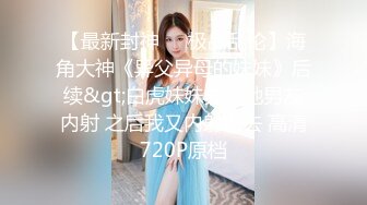 【最新封神❤️极品乱伦】海角大神《异父异母的妹妹》后续&gt;白虎妹妹先被她男友内射 之后我又内射进去 高清720P原档