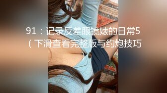 91：记录反差眼镜婊的日常5（下滑查看完整版与约炮技巧）