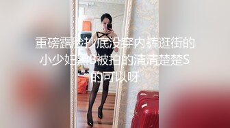 重磅露脸抄底没穿内裤逛街的小少妇黑B被拍的清清楚楚S的可以呀