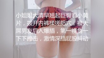 小姐姐大清早翘起巨臀看小黄片，拨开内裤揉搓肥穴，被大屌男友后入爆插，第一视角一下下撞击，激情深插屁股抖动