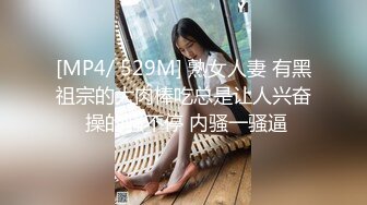 [MP4/ 529M] 熟女人妻 有黑祖宗的大肉棒吃总是让人兴奋 操的骚不停 内骚一骚逼