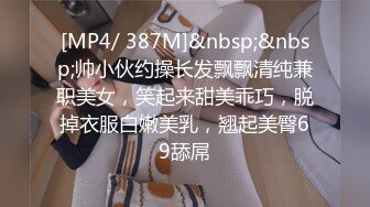 [MP4/ 387M]&nbsp;&nbsp;帅小伙约操长发飘飘清纯兼职美女，笑起来甜美乖巧，脱掉衣服白嫩美乳，翘起美臀69舔屌