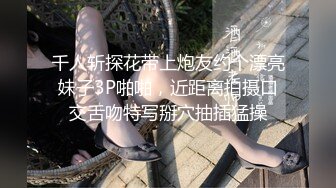 千人斩探花带上炮友约个漂亮妹子3P啪啪，近距离拍摄口交舌吻特写掰穴抽插猛操