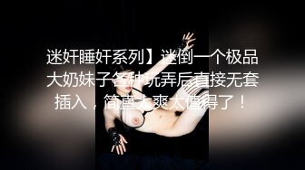 迷奸睡奸系列】迷倒一个极品大奶妹子各种玩弄后直接无套插入，简直太爽太值得了！