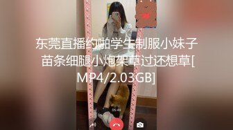 东莞直播约啪学生制服小妹子 苗条细腿小炮架草过还想草[MP4/2.03GB]