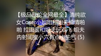 【极品乱伦全网最全】清纯欲女Coser小姐姐和姐夫偷情啪啪 拉闺蜜和姐夫玩双飞 姐夫内射闺蜜小穴有点小生气 (5)