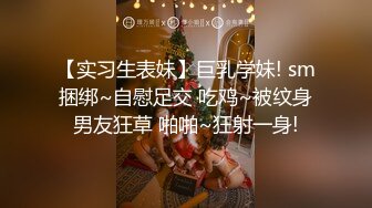 【实习生表妹】巨乳学妹! sm捆绑~自慰足交 吃鸡~被纹身男友狂草 啪啪~狂射一身!