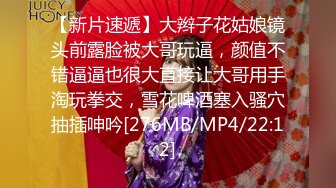 【新片速遞】大辫子花姑娘镜头前露脸被大哥玩逼，颜值不错逼逼也很大直接让大哥用手淘玩拳交，雪花啤酒塞入骚穴抽插呻吟[276MB/MP4/22:12]