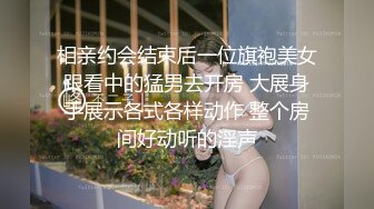 相亲约会结束后一位旗袍美女跟看中的猛男去开房 大展身手展示各式各样动作 整个房间好动听的淫声