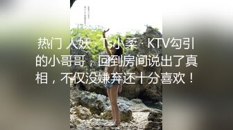 热门 人妖 · Ts小柔 · KTV勾引的小哥哥，回到房间说出了真相，不仅没嫌弃还十分喜欢！