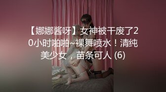 【娜娜酱呀】女神被干废了20小时啪啪~裸舞喷水！清纯美少女，苗条可人 (6)