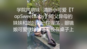 ✅学院风萌妹✅清新小可爱〖TopSweetBaby〗同父异母的妹妹和她妈妈一样淫荡，眼镜娘可爱继妹被哥哥按在桌子上操