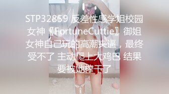 STP32859 反差性感学姐校园女神〖FortuneCuttie〗御姐女神自己玩的高潮夹逼，最终受不了 主动爬上大鸡巴 结果要被她榨干了