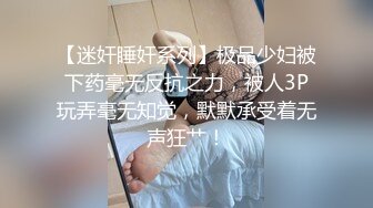 【迷奸睡奸系列】极品少妇被下药毫无反抗之力，被人3P玩弄毫无知觉，默默承受着无声狂艹！