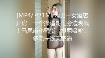 [MP4/ 471M] 两男一女酒店开房！一个操逼哥们旁边观战！马尾辫小骚货，抓屌吸吮，多毛一线天肥逼