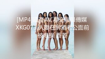 [MP4]國產AV 星空無限傳媒 XKG073 人妻在醉酒老公面前被爆操 香菱