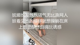 妩媚长发飘飘骚气无比渔网人妖看见她的模样就想操躺在床上扭动酮体自嗨玩诱惑