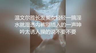 温文尔雅长发美女轻轻一搞淫水就湿透内裤刚插入的一声呻吟太诱人操的说不要不要