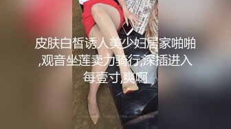 皮肤白皙诱人美少妇居家啪啪,观音坐莲卖力骑行,深插进入每壹寸,爽啊