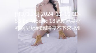 [HD/1.2G] 2024-11-10 ED-53 Ed Mosaic 18歲極品身材被兩男舔到嬌喘停不下來-Mia