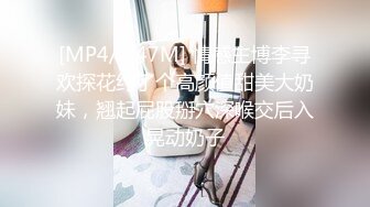 [MP4/ 647M] 情感主博李寻欢探花约了个高颜值甜美大奶妹，翘起屁股掰穴深喉交后入晃动奶子