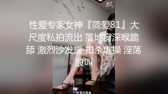 性爱专家女神『简爱81』大尺度私拍流出 落地窗深喉跪舔 激烈沙发震 扣杀虐操 淫荡浪叫