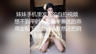 妹妹手机里发现的自拍视频 想不到平时一向品学兼优的乖乖女私下这么闷骚竟然还把阴毛都剃了 (1)