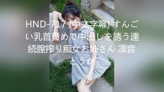 HND-717 (中文字幕) すんごい乳首責めで中出しを誘う連続膣搾り痴女お姉さん 凜音とうか