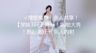 ❤️√撸管推荐！多人共享！【学妹36E】深喉！啪啪大秀！抱起来狂干 后入内射