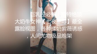 ⚫️⚫️巨乳控必备！推特绝顶大奶牛女神【七夜千寻】最全露脸视图，各种揉奶紫薇诱惑，人间尤物极品炮架