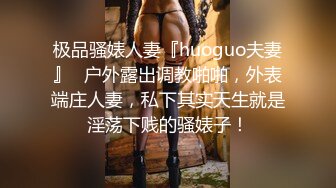 极品骚婊人妻『huoguo夫妻』✅户外露出调教啪啪，外表端庄人妻，私下其实天生就是淫荡下贱的骚婊子！