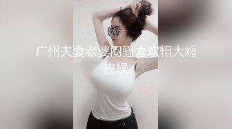 广州夫妻老婆闷骚喜欢粗大鸡巴操