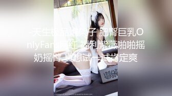 -天生极品炮架子 肥臀巨乳OnlyFans网红 福利紫薇啪啪摇奶摇臀 真想试一试肯定爽