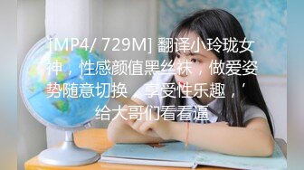 [MP4/ 729M] 翻译小玲珑女神，性感颜值黑丝袜，做爱姿势随意切换，享受性乐趣，’给大哥们看看逼