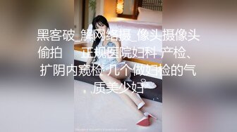 黑客破_解网络摄_像头摄像头偷拍❤️正规医院妇科 产检、扩阴内窥检 几个做妇检的气质美少妇