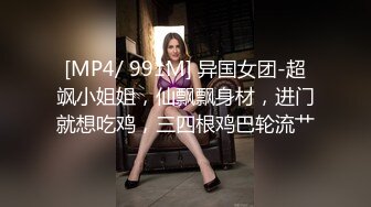 [MP4/ 991M] 异国女团-超飒小姐姐，仙飘飘身材，进门就想吃鸡，三四根鸡巴轮流艹