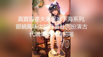 真實國產夫妻居家下海系列,眼鏡風味少婦身著肚兜扮演古代矯情美人妻啪啪