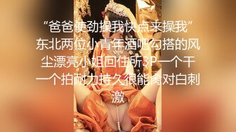 “爸爸使劲操我快点来操我”东北两位小青年酒吧勾搭的风尘漂亮小姐回住所3P一个干一个拍耐力持久很能肏对白刺激