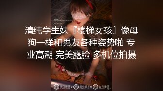 清纯学生妹『楼梯女孩』像母狗一样和男友各种姿势啪 专业高潮 完美露脸 多机位拍摄