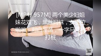 [MP4/ 957M] 两个美少妇姐妹花双飞，黑丝网袜，女上位啪啪，对白淫荡，一字马花样打桩