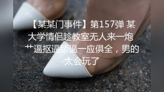 【某某门事件】第157弹 某大学情侣趁教室无人来一炮 艹逼抠逼舔逼一应俱全，男的太会玩了